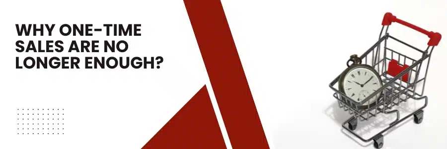 Why One-Time Sales Are No Longer Enough?